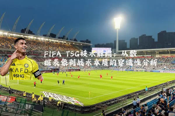 FIFA TSG技术解构:从数据表象到战术本质的穿透性分析