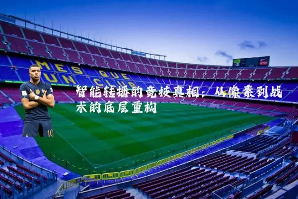 智能转播的竞技真相:从像素到战术的底层重构