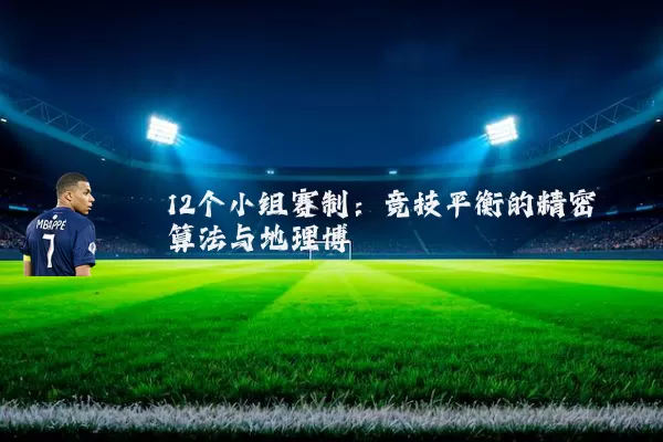 12个小组赛制:竞技平衡的精密算法与地理博弈
