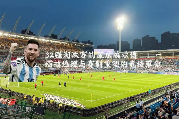 32强淘汰赛的深层战术博弈:一场被地理与赛制重塑的竞技革命