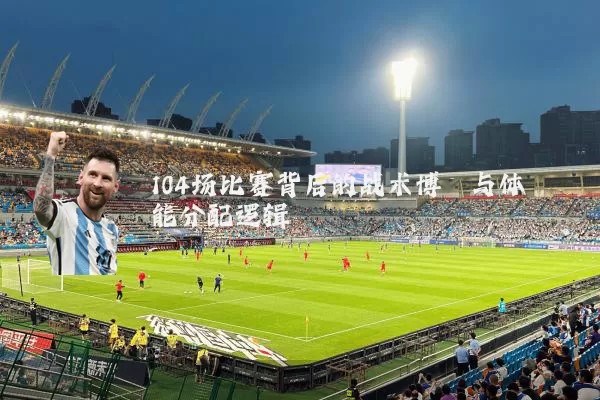 104场比赛背后的战术博弈与体能分配逻辑