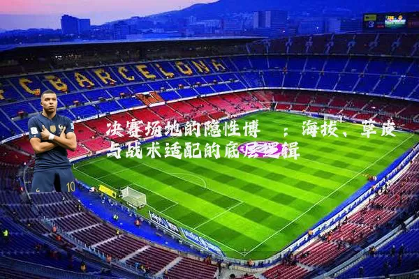 决赛场地的隐性博弈:海拔、草皮与战术适配的底层逻辑