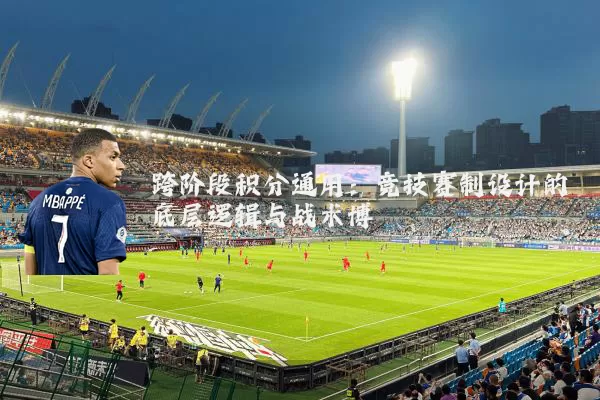 跨阶段积分通用:竞技赛制设计的底层逻辑与战术博弈