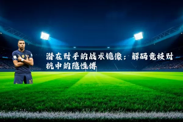 潜在对手的战术镜像:解码竞技对抗中的隐性博弈