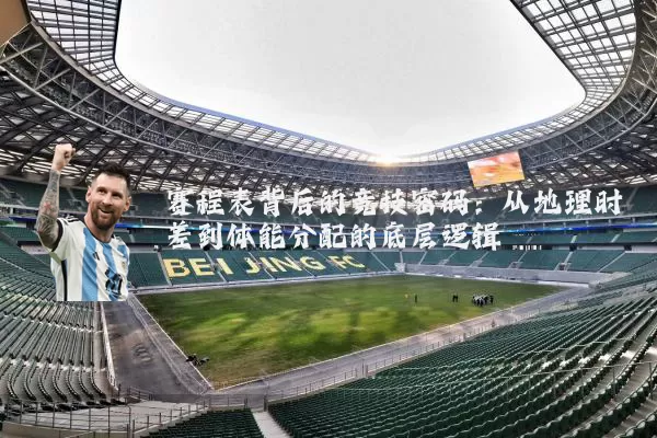 赛程表背后的竞技密码:从地理时差到体能分配的底层逻辑