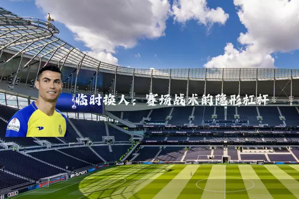 临时换人：赛场战术的隐形杠杆