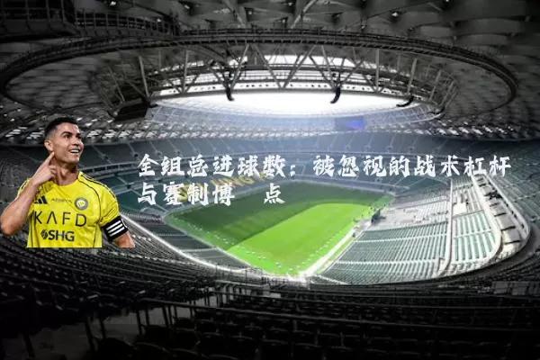 全组总进球数:被忽视的战术杠杆与赛制博弈点