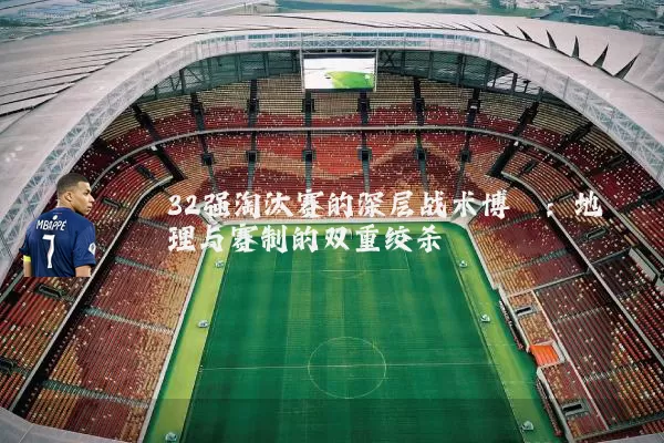 32强淘汰赛的深层战术博弈:地理与赛制的双重绞杀
