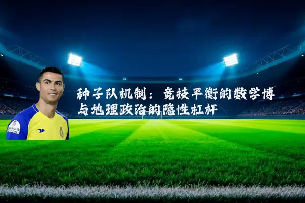 种子队机制:竞技平衡的数学博弈与地理政治的隐性杠杆