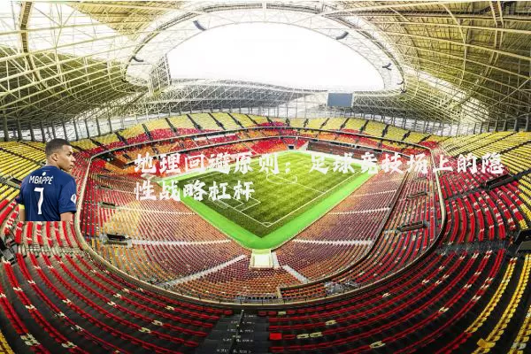 地理回避原则:足球竞技场上的隐性战略杠杆