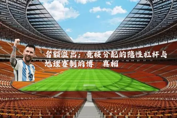 名额溢出:竞技分配的隐性杠杆与地理赛制的博弈真相