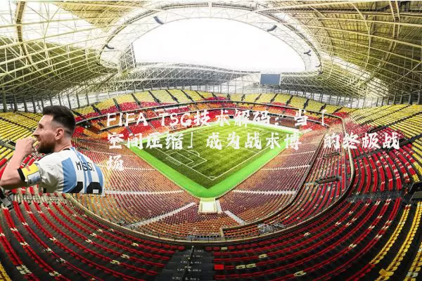 FIFA TSG技术解码:当「空间压缩」成为战术博弈的终极战场